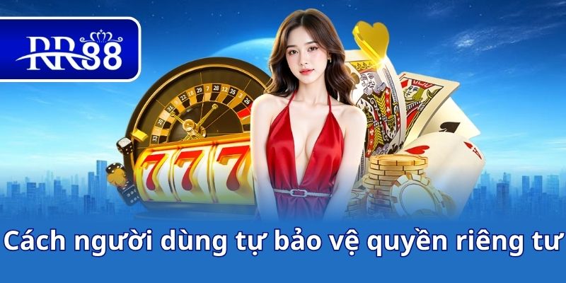 Cách người dùng tự bảo vệ quyền riêng tư